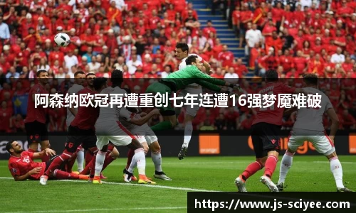 阿森纳欧冠再遭重创七年连遭16强梦魇难破