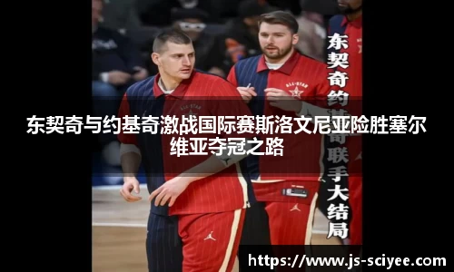 东契奇与约基奇激战国际赛斯洛文尼亚险胜塞尔维亚夺冠之路