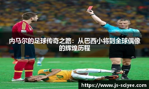 内马尔的足球传奇之路：从巴西小将到全球偶像的辉煌历程