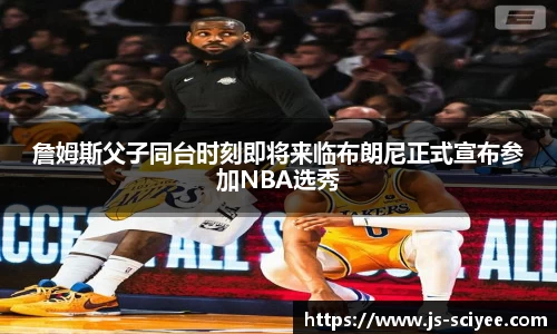 詹姆斯父子同台时刻即将来临布朗尼正式宣布参加NBA选秀